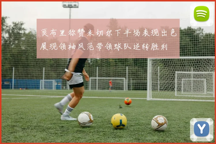 莫布里称赞米切尔下半场表现出色展现领袖风范带领球队逆转胜利