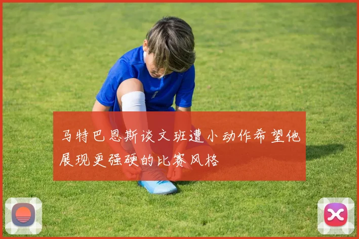 马特巴恩斯谈文班遭小动作希望他展现更强硬的比赛风格