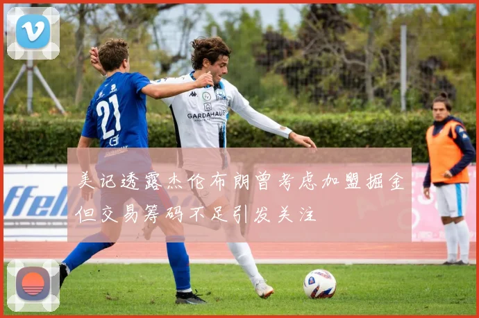 美记透露杰伦布朗曾考虑加盟掘金但交易筹码不足引发关注