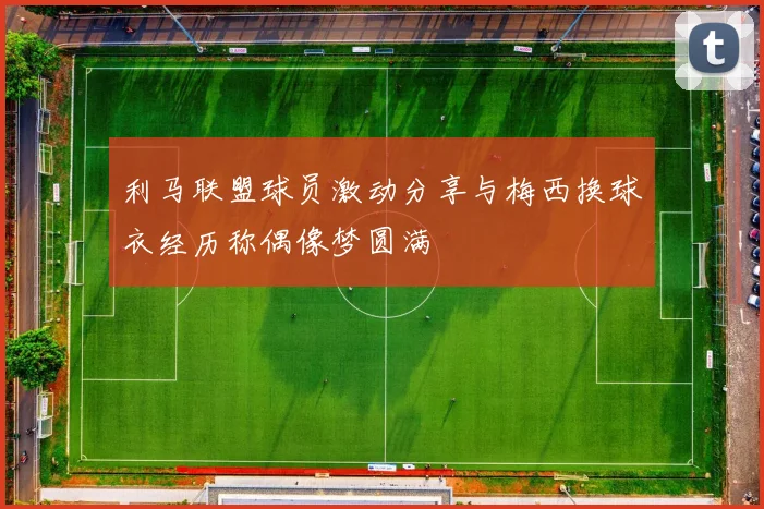 利马联盟球员激动分享与梅西换球衣经历称偶像梦圆满
