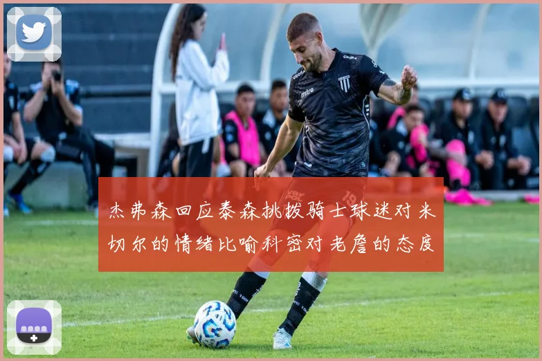 杰弗森回应泰森挑拨骑士球迷对米切尔的情绪比喻科密对老詹的态度