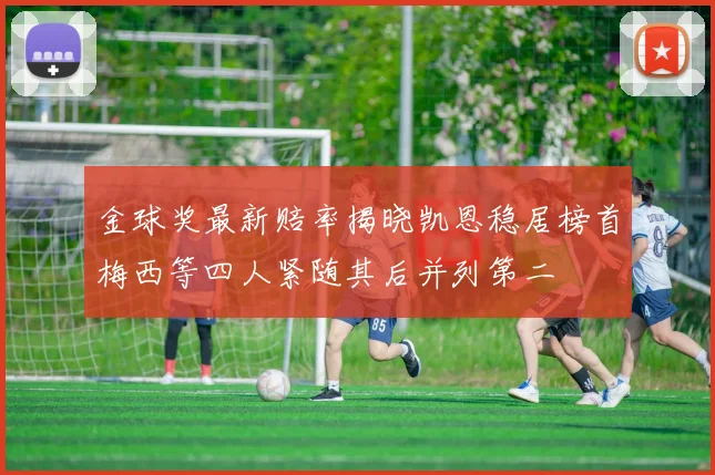 金球奖最新赔率揭晓凯恩稳居榜首梅西等四人紧随其后并列第二