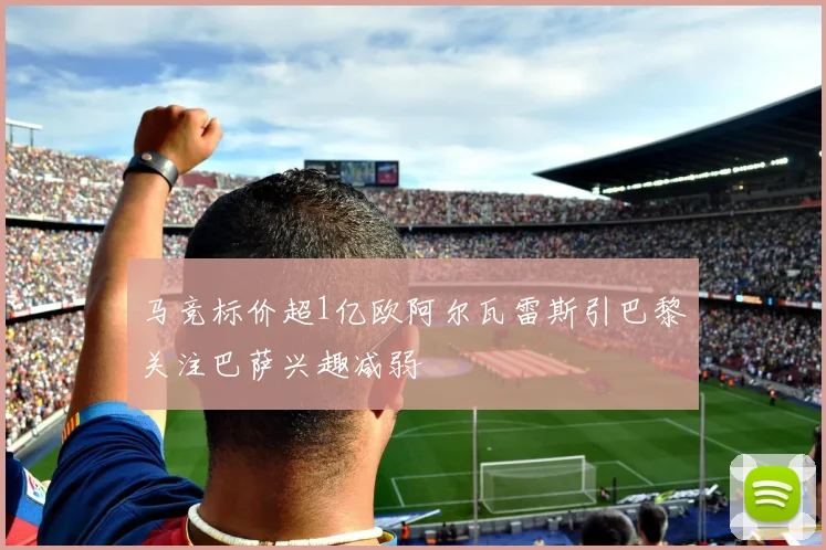 马竞标价超1亿欧阿尔瓦雷斯引巴黎关注巴萨兴趣减弱