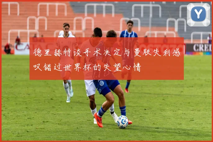 德里赫特谈手术决定与曼联失利感叹错过世界杯的失望心情