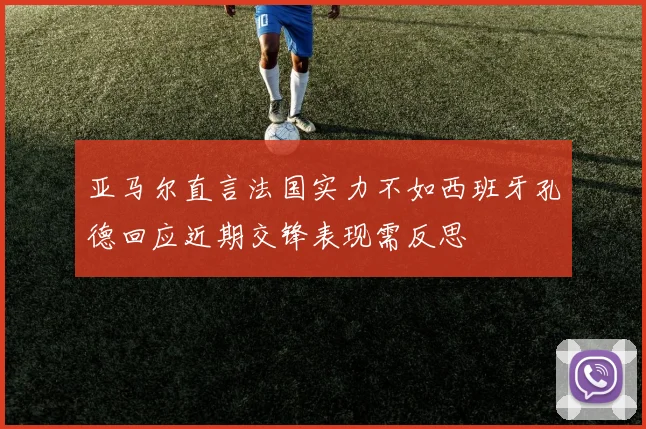 亚马尔直言法国实力不如西班牙孔德回应近期交锋表现需反思
