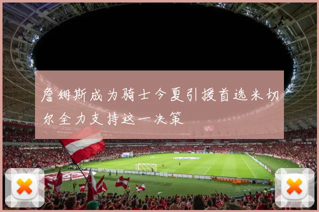 詹姆斯成为骑士今夏引援首选米切尔全力支持这一决策