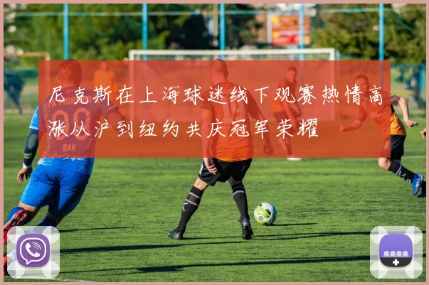 尼克斯在上海球迷线下观赛热情高涨从沪到纽约共庆冠军荣耀