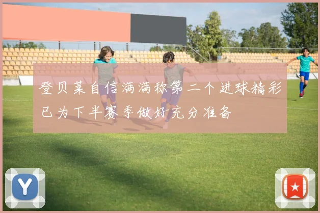 登贝莱自信满满称第二个进球精彩已为下半赛季做好充分准备
