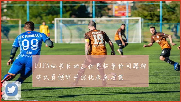 FIFA秘书长回应世界杯票价问题称将认真倾听并优化未来方案