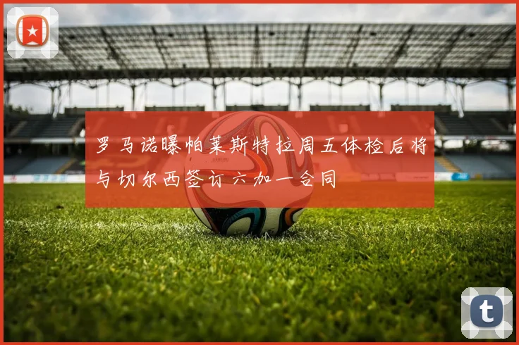 罗马诺曝帕莱斯特拉周五体检后将与切尔西签订六加一合同