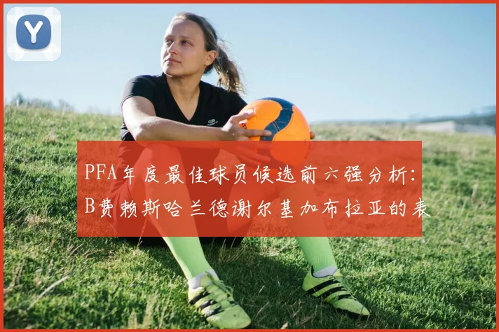 PFA年度最佳球员候选前六强分析：B费赖斯哈兰德谢尔基加布拉亚的表现对比