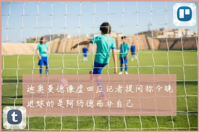 迪奥曼德谦虚回应记者提问称今晚进球的是阿玛德而非自己