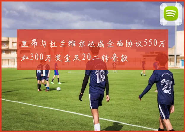 里昂与杜兰维尔达成全面协议550万加300万奖金及20二转条款