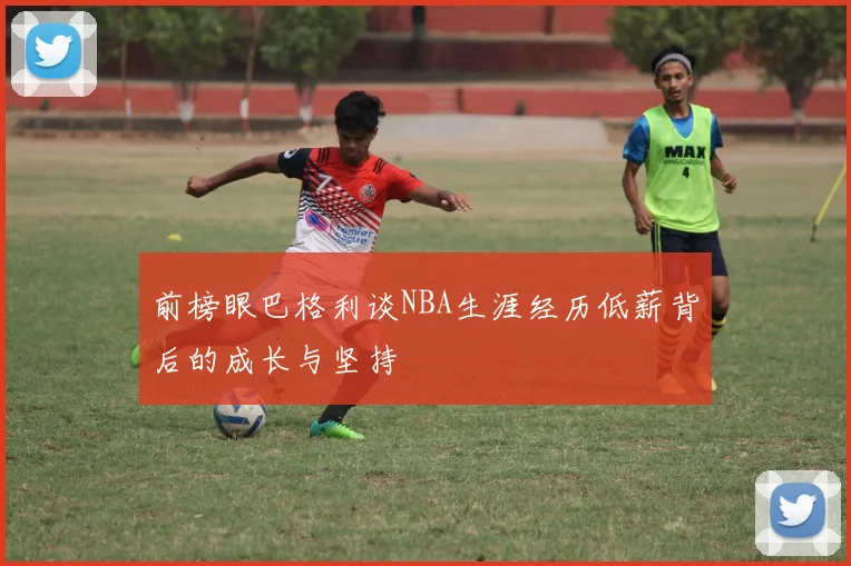前榜眼巴格利谈NBA生涯经历低薪背后的成长与坚持