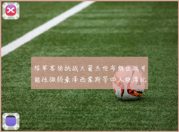 绿军客场挑战火箭杰伦布朗出战可能性微弱豪泽西蒙斯等四人缺席比赛
