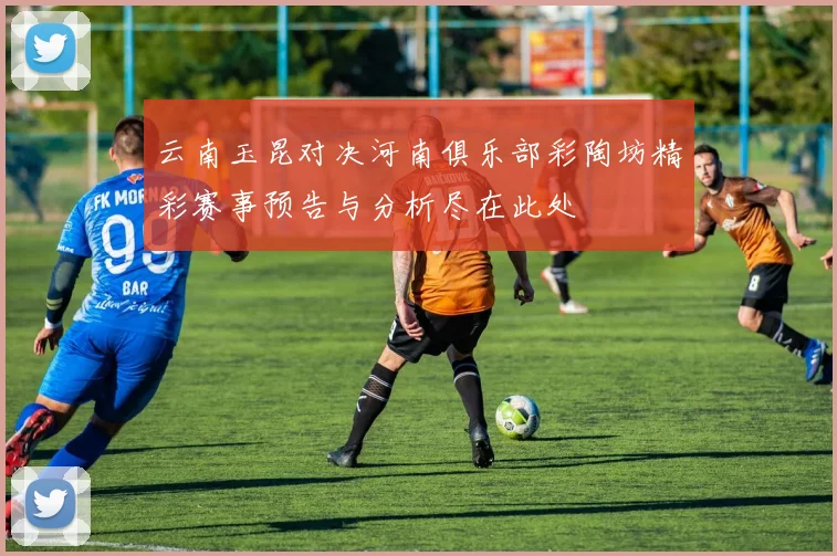 云南玉昆对决河南俱乐部彩陶坊精彩赛事预告与分析尽在此处