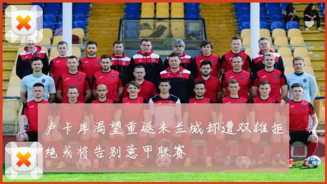 卢卡库渴望重返米兰城却遭双雄拒绝或将告别意甲联赛