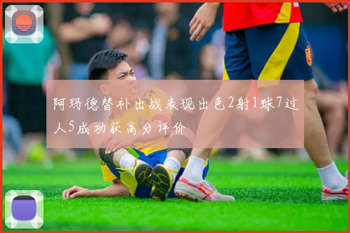 阿玛德替补出战表现出色2射1球7过人5成功获高分评价
