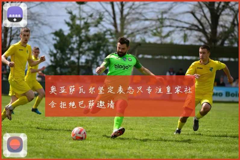 奥亚萨瓦尔坚定表态只专注皇家社会拒绝巴萨邀请