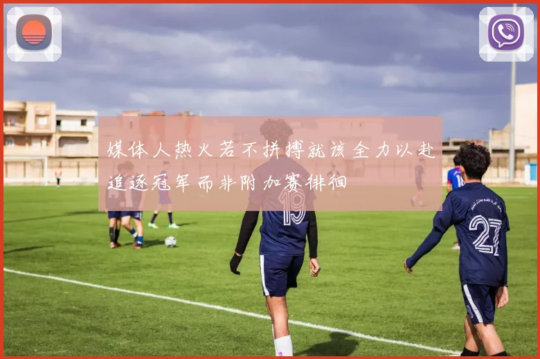 媒体人热火若不拼搏就该全力以赴追逐冠军而非附加赛徘徊