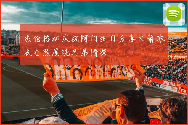 杰伦格林庆祝阿门生日分享火箭球衣合照展现兄弟情深