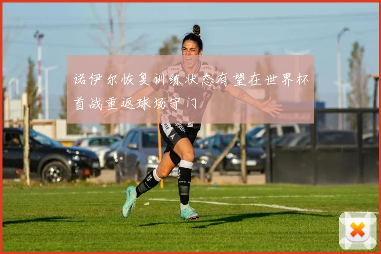 诺伊尔恢复训练状态有望在世界杯首战重返球场守门