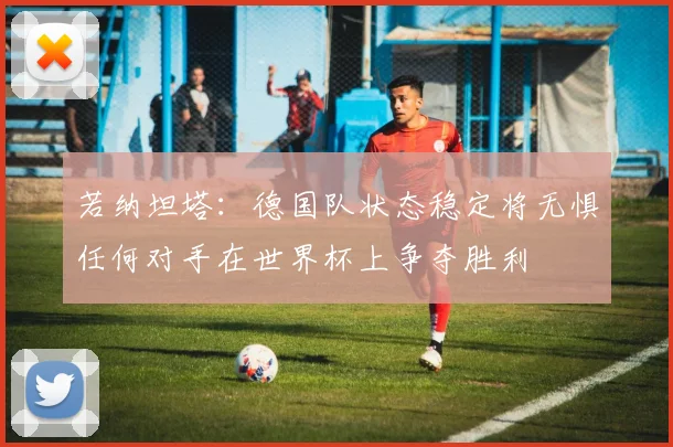 若纳坦塔：德国队状态稳定将无惧任何对手在世界杯上争夺胜利