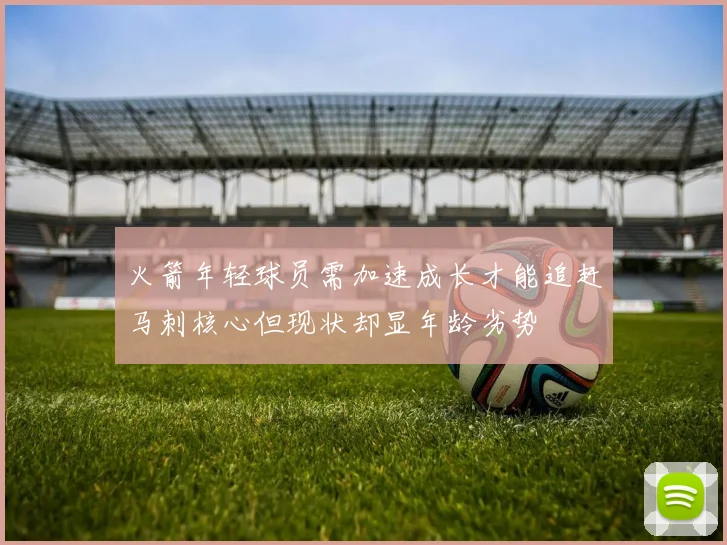 火箭年轻球员需加速成长才能追赶马刺核心但现状却显年龄劣势