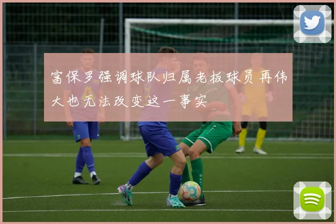 富保罗强调球队归属老板球员再伟大也无法改变这一事实