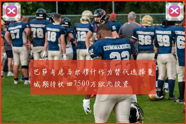 巴萨考虑马尔穆什作为替代选择曼城期待收回7500万欧元投资
