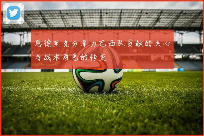 恩德里克分享为巴西队贡献的决心与战术角色的转变
