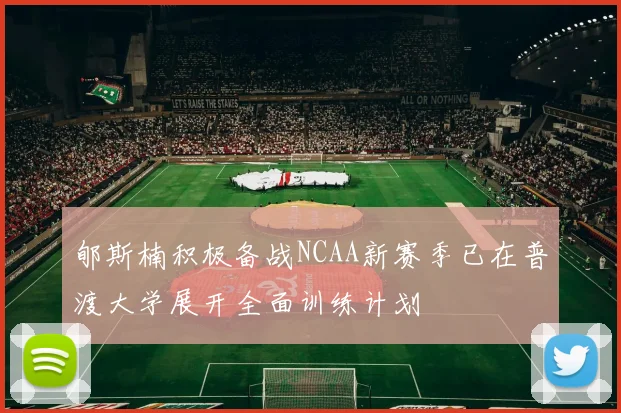 郇斯楠积极备战NCAA新赛季已在普渡大学展开全面训练计划