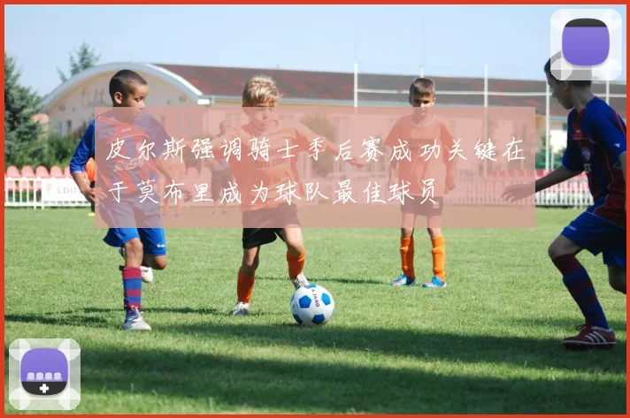 皮尔斯强调骑士季后赛成功关键在于莫布里成为球队最佳球员